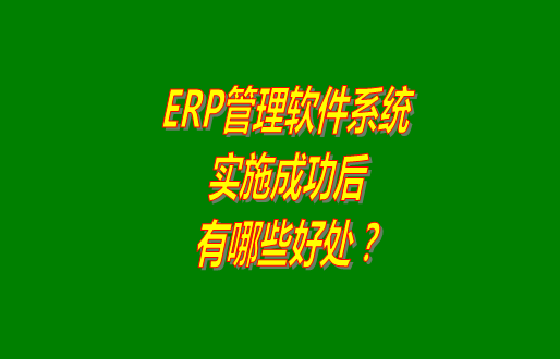 erp管理軟件系統(tǒng)免費版本成功實施之后會有哪幾方面的好處？